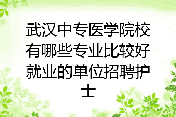 武汉中专医学院校有哪些专业比较好就业的单位招聘护士