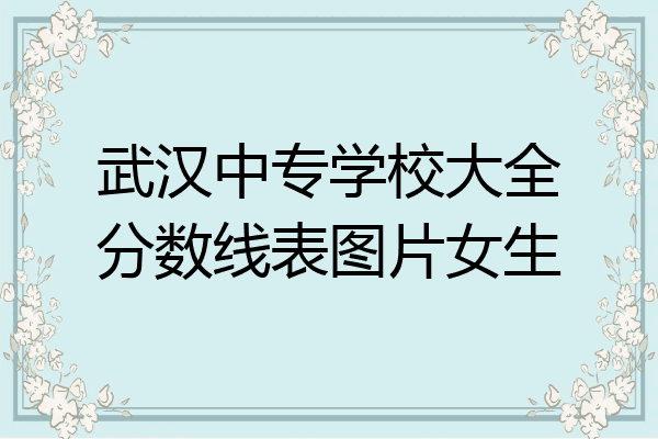 武汉中专学校大全分数线表图片女生