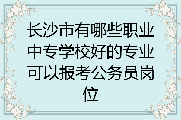 长沙市有哪些职业中专学校好的专业可以报考公务员岗位