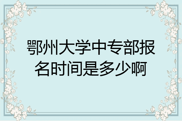 鄂州大学中专部报名时间是多少啊