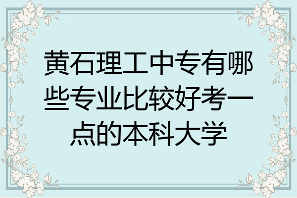 黄石理工中专有哪些专业比较好考一点的本科大学