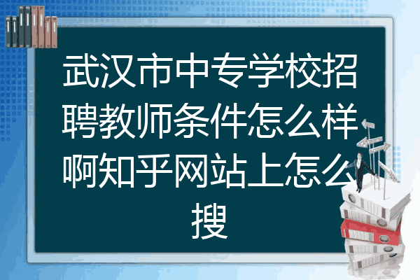 武汉市中专学校招聘教师条件怎么样啊知乎网站上怎么搜