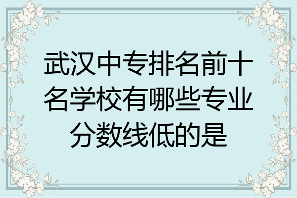 武汉中专排名前十名学校有哪些专业分数线低的是