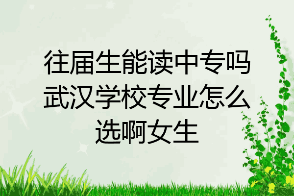 往届生能读中专吗武汉学校专业怎么选啊女生