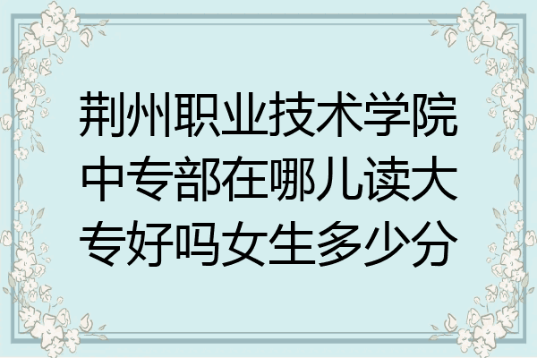 荆州职业技术学院中专部在哪儿读大专好吗女生多少分