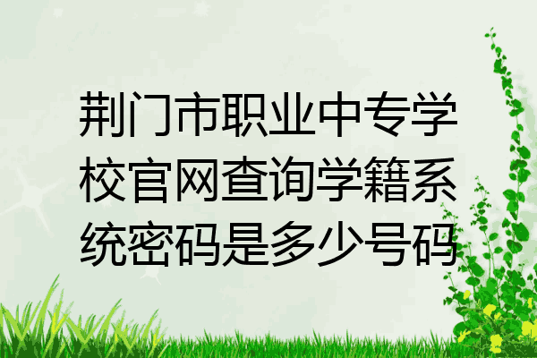荆门市职业中专学校官网查询学籍系统密码是多少号码