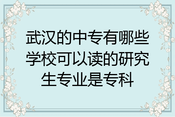 武汉的中专有哪些学校可以读的研究生专业是专科