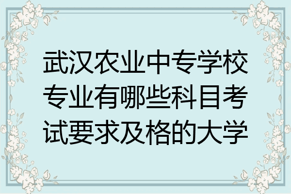 武汉农业中专学校专业有哪些科目考试要求及格的大学