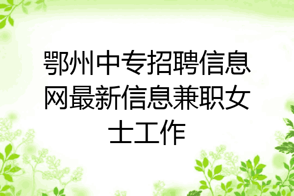 鄂州中专招聘信息网最新信息兼职女士工作