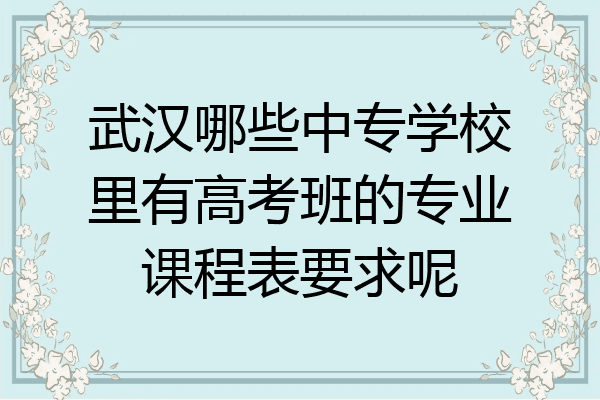 武汉哪些中专学校里有高考班的专业课程表要求呢