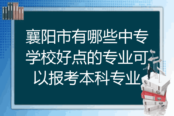 襄阳市有哪些中专学校好点的专业可以报考本科专业