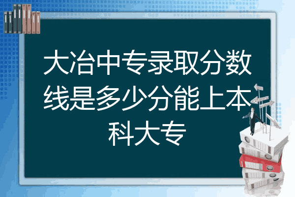 大冶中专录取分数线是多少分能上本科大专
