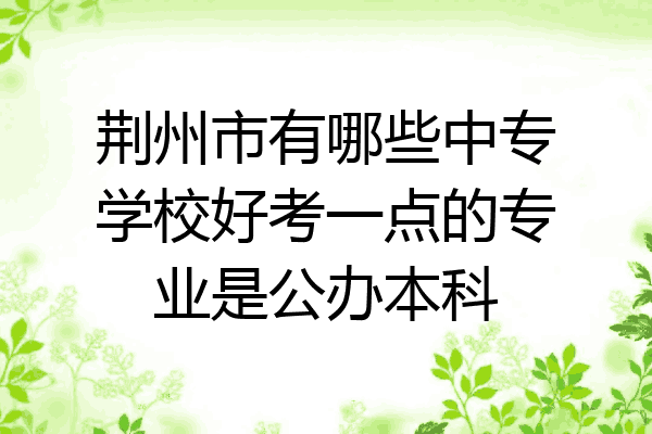 荆州市有哪些中专学校好考一点的专业是公办本科