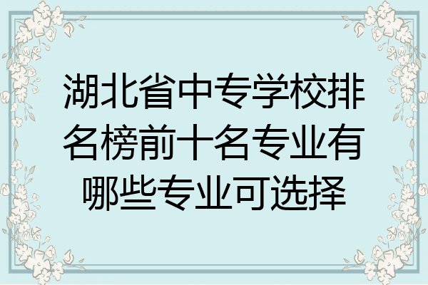 湖北省中专学校排名榜前十名专业有哪些专业可选择