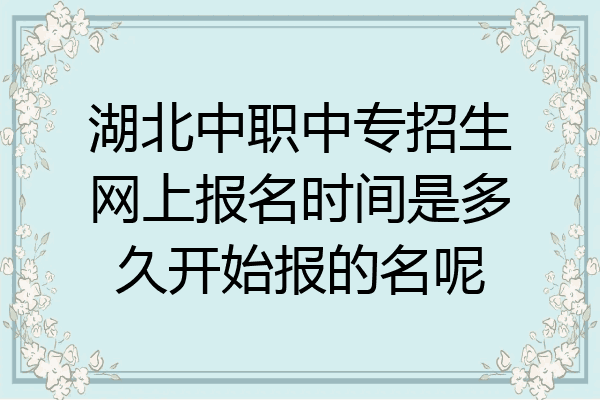 湖北中职中专招生网上报名时间是多久开始报的名呢