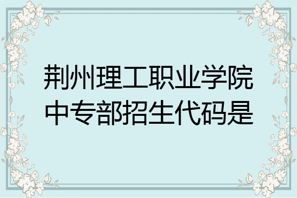 荆州理工职业学院中专部招生代码是