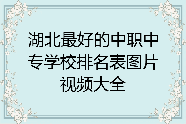 湖北最好的中职中专学校排名表图片视频大全