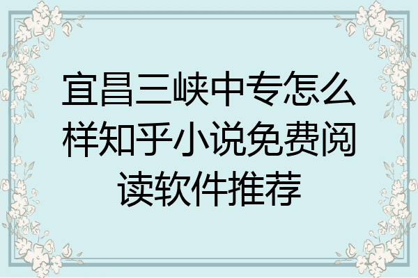 宜昌三峡中专怎么样知乎小说免费阅读软件推荐