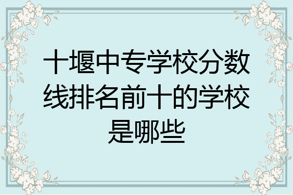 十堰中专学校分数线排名前十的学校是哪些