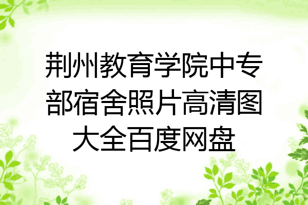 荆州教育学院中专部宿舍照片高清图大全百度网盘