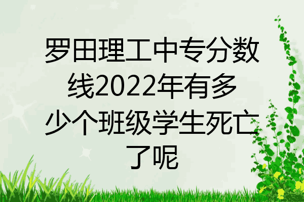 罗田理工中专分数线2022年有多少个班级学生死亡了呢