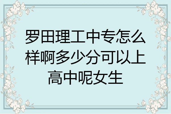 罗田理工中专怎么样啊多少分可以上高中呢女生