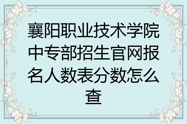襄阳职业技术学院中专部招生官网报名人数表分数怎么查