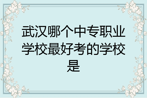 武汉哪个中专职业学校最好考的学校是