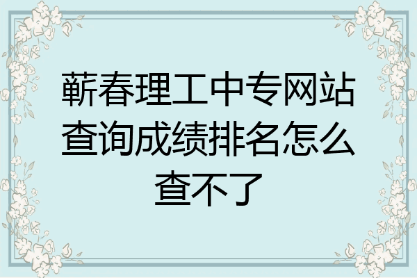 蕲春理工中专网站查询成绩排名怎么查不了