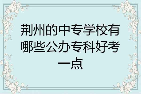 荆州的中专学校有哪些公办专科好考一点