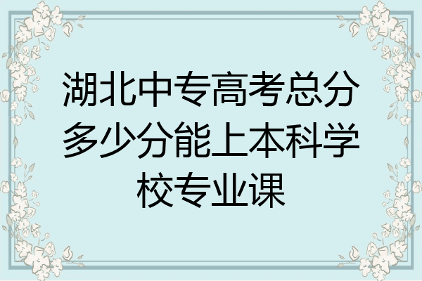 湖北中专高考总分多少分能上本科学校专业课