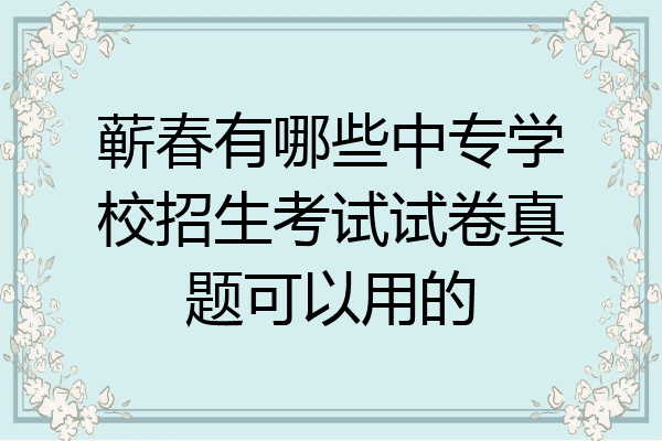 蕲春有哪些中专学校招生考试试卷真题可以用的