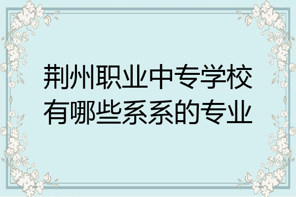 荆州职业中专学校有哪些系系的专业