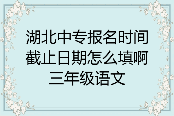湖北中专报名时间截止日期怎么填啊三年级语文