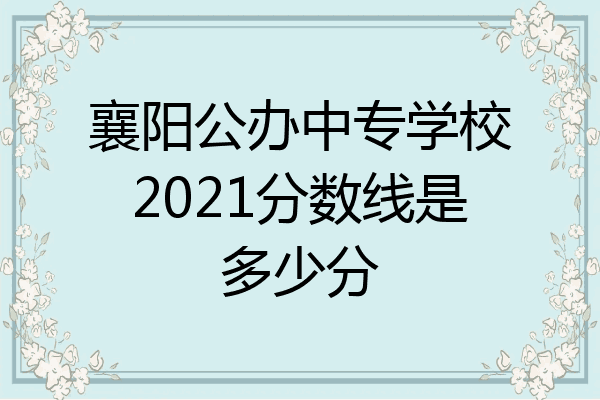 襄阳公办中专学校2021分数线是多少分