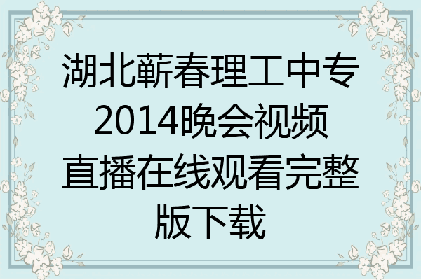 湖北蕲春理工中专2014晚会视频直播在线观看完整版下载