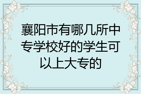 襄阳市有哪几所中专学校好的学生可以上大专的