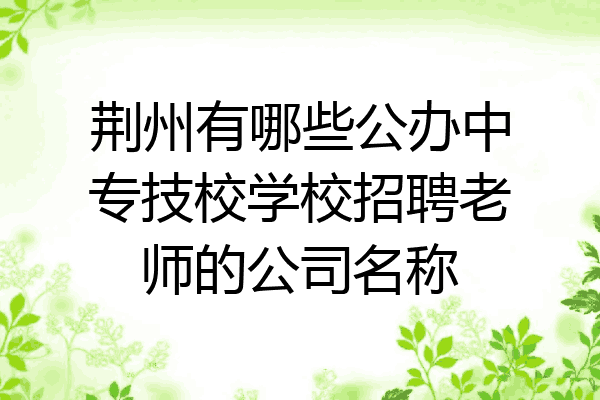 荆州有哪些公办中专技校学校招聘老师的公司名称