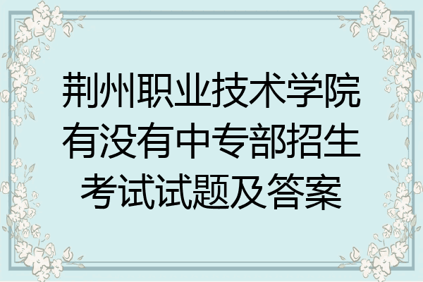 荆州职业技术学院有没有中专部招生考试试题及答案