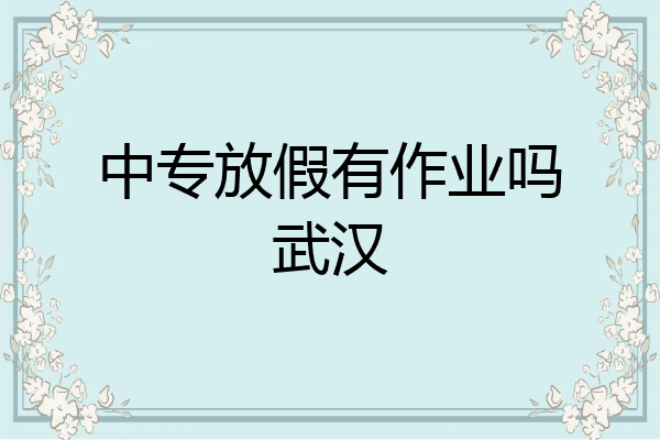 中专放假有作业吗武汉