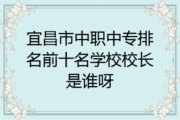 宜昌市中职中专排名前十名学校校长是谁呀