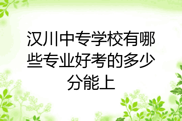 汉川中专学校有哪些专业好考的多少分能上