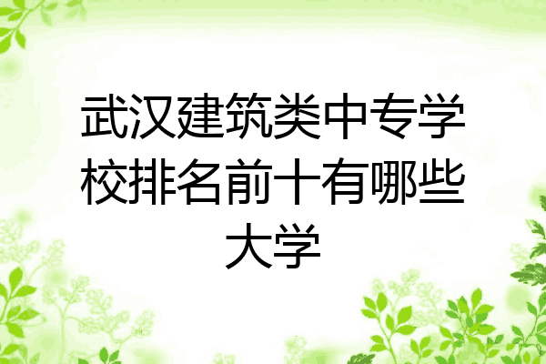 武汉建筑类中专学校排名前十有哪些大学