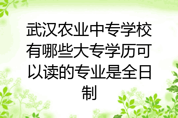 武汉农业中专学校有哪些大专学历可以读的专业是全日制