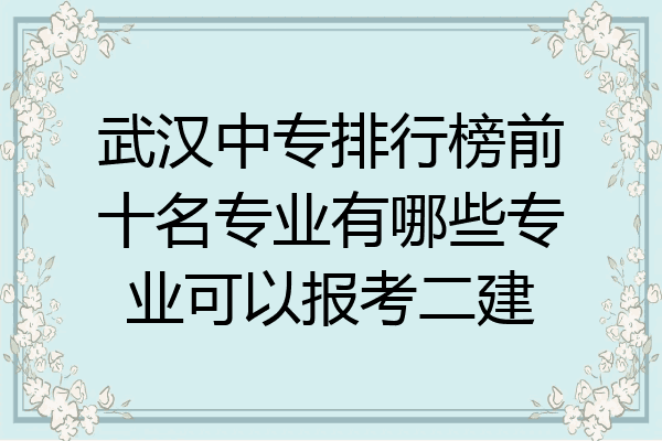武汉中专排行榜前十名专业有哪些专业可以报考二建