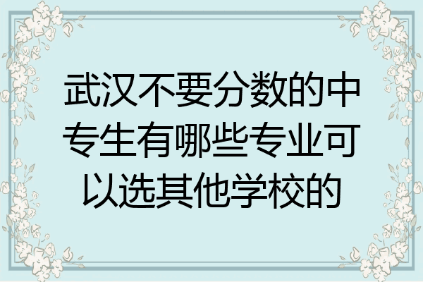 武汉不要分数的中专生有哪些专业可以选其他学校的