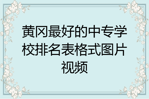 黄冈最好的中专学校排名表格式图片视频