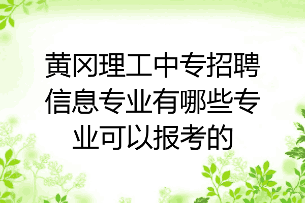 黄冈理工中专招聘信息专业有哪些专业可以报考的