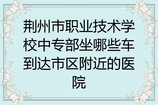 荆州市职业技术学校中专部坐哪些车到达市区附近的医院