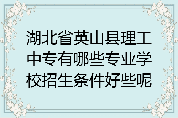 湖北省英山县理工中专有哪些专业学校招生条件好些呢